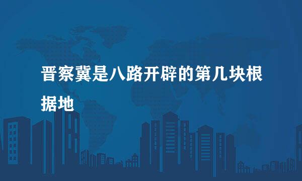 晋察冀是八路开辟的第几块根据地