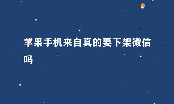 苹果手机来自真的要下架微信吗