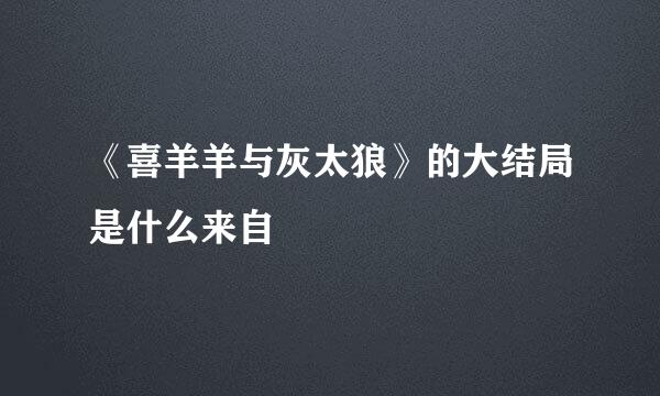 《喜羊羊与灰太狼》的大结局是什么来自