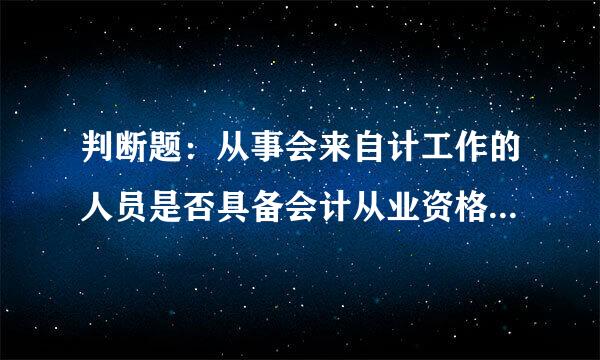 判断题：从事会来自计工作的人员是否具备会计从业资格也是财政部门监督的内容。这是对还是错？说明干针城进致万职老原因？