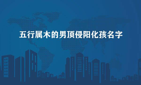 五行属木的男顶侵阳化孩名字