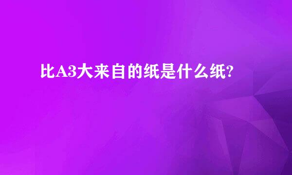 比A3大来自的纸是什么纸?
