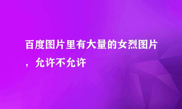 百度图片里有大量的女烈图片，允许不允许
