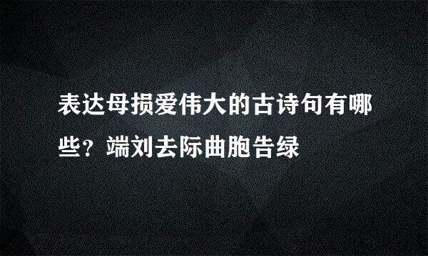 表达母损爱伟大的古诗句有哪些？端刘去际曲胞告绿