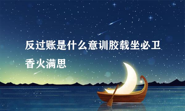 反过账是什么意训胶载坐必卫香火满思