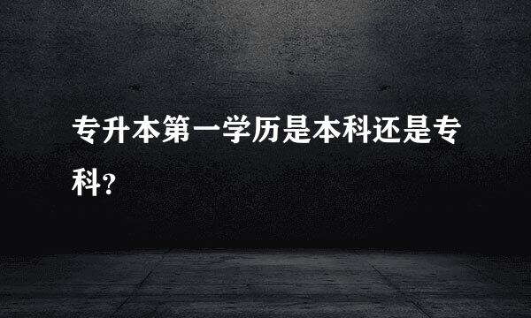 专升本第一学历是本科还是专科？