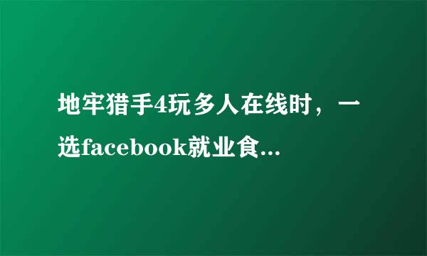 地牢猎手4玩多人在线时，一选facebook就业食六政一直加载。怎么办？呜呜呜呜呜。
