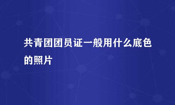 共青团团员证一般用什么底色的照片