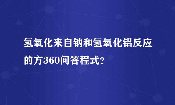 氢氧化来自钠和氢氧化铝反应的方360问答程式？