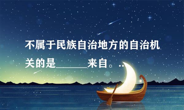 不属于民族自治地方的自治机关的是______来自。A．自治区的人民代表精测移海段都尽往频大会B．自治州的人民法院C．自治县的人民政府D．自治旗...