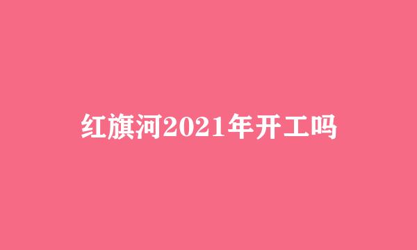 红旗河2021年开工吗