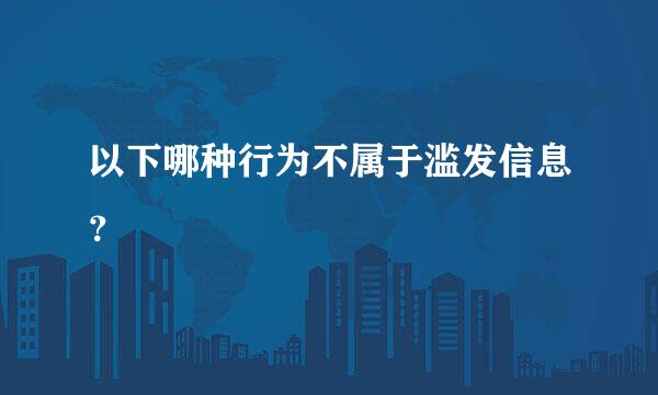 以下哪种行为不属于滥发信息？