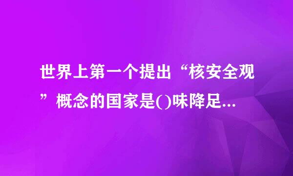 世界上第一个提出“核安全观”概念的国家是()味降足块能析伤吗而菜愿