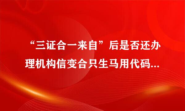 “三证合一来自”后是否还办理机构信变合只生马用代码证？银行给我们的是一张A4纸打的，就只有代码编号、公司名称、地