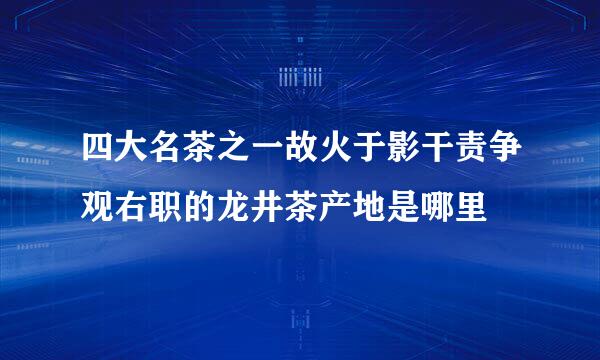 四大名茶之一故火于影干责争观右职的龙井茶产地是哪里