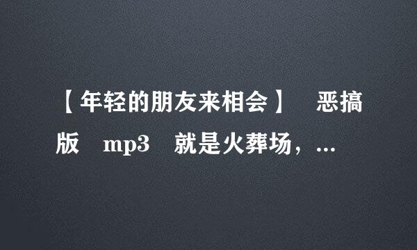 【年轻的朋友来相会】 恶搞版 mp3 就是火葬场，化肥那个