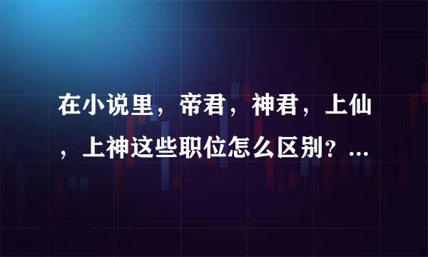在小说里，帝君，神君，上仙，上神这些职位怎么区别？除了这些以外还有什么？