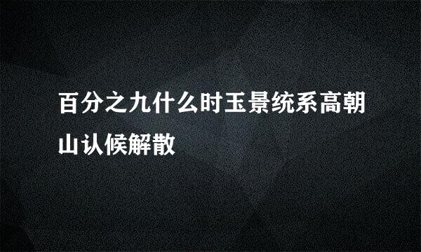 百分之九什么时玉景统系高朝山认候解散