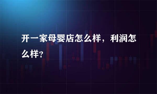 开一家母婴店怎么样，利润怎么样？