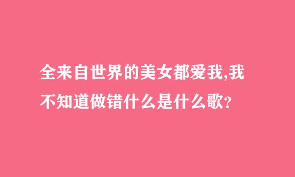 全来自世界的美女都爱我,我不知道做错什么是什么歌？