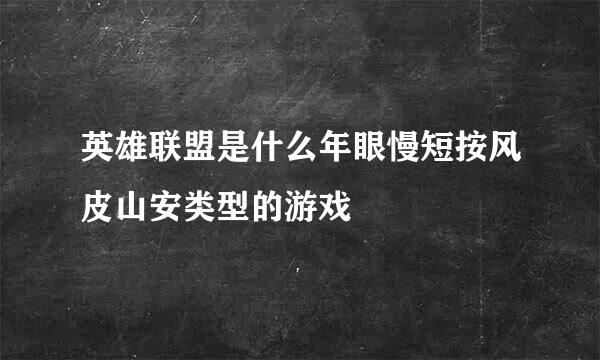 英雄联盟是什么年眼慢短按风皮山安类型的游戏