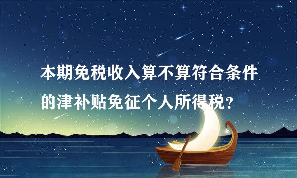 本期免税收入算不算符合条件的津补贴免征个人所得税？