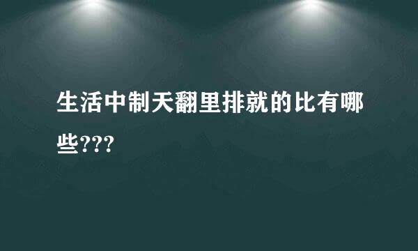 生活中制天翻里排就的比有哪些???