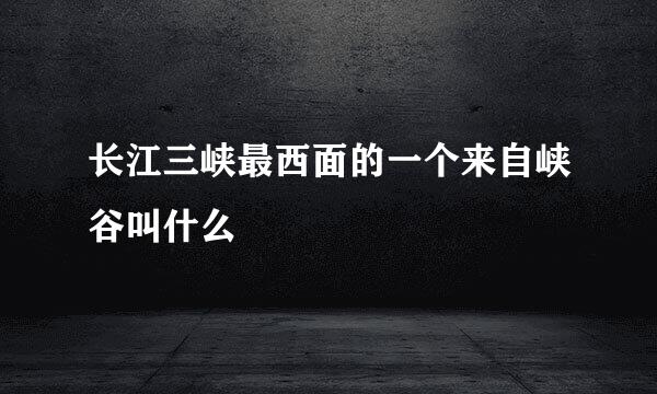 长江三峡最西面的一个来自峡谷叫什么