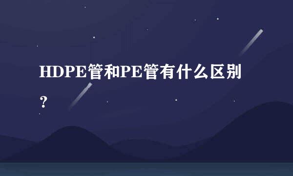 HDPE管和PE管有什么区别？