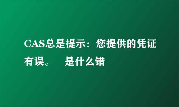 CAS总是提示：您提供的凭证有误。 是什么错