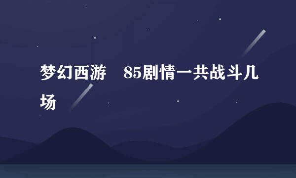 梦幻西游 85剧情一共战斗几场