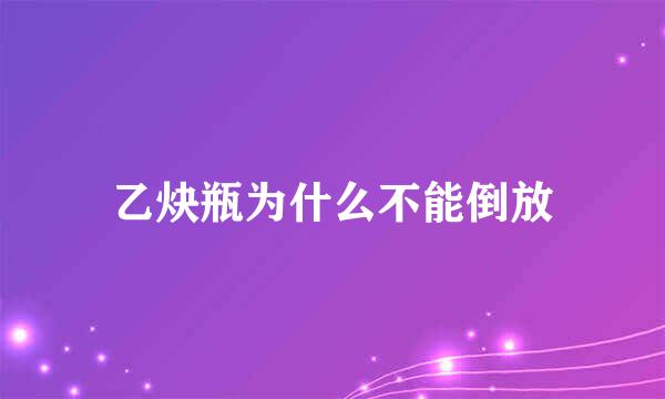 乙炔瓶为什么不能倒放