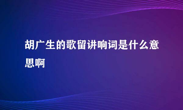 胡广生的歌留讲响词是什么意思啊