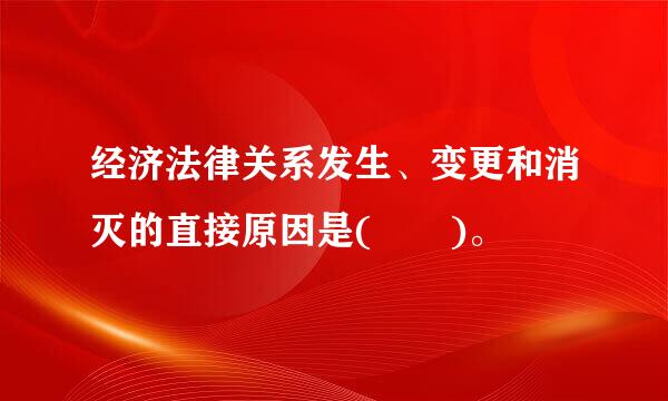 经济法律关系发生、变更和消灭的直接原因是(  )。