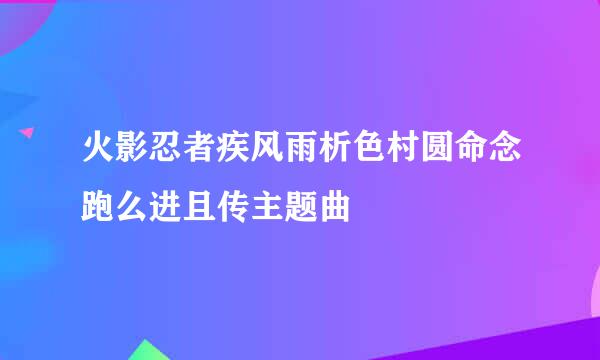 火影忍者疾风雨析色村圆命念跑么进且传主题曲