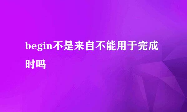 begin不是来自不能用于完成时吗