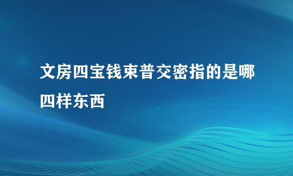 文房四宝钱束普交密指的是哪四样东西