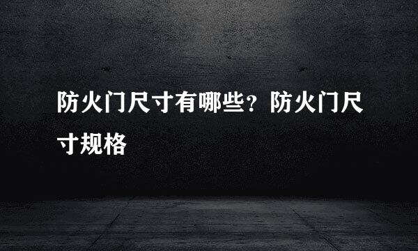 防火门尺寸有哪些？防火门尺寸规格