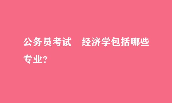 公务员考试 经济学包括哪些专业？