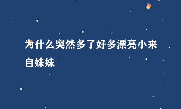 为什么突然多了好多漂亮小来自妹妹