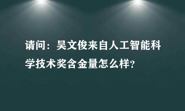 请问：吴文俊来自人工智能科学技术奖含金量怎么样？