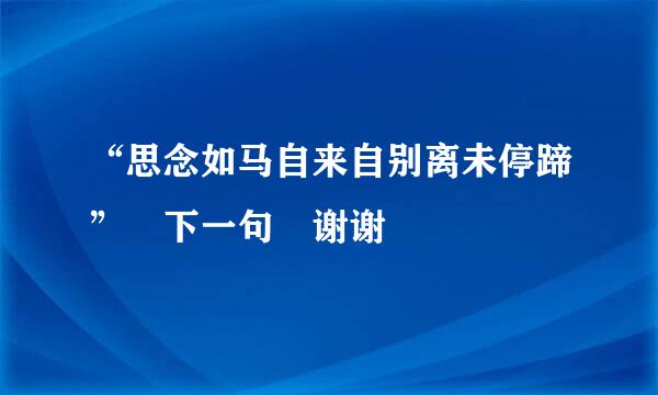 “思念如马自来自别离未停蹄” 下一句 谢谢