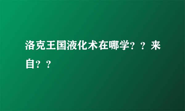洛克王国液化术在哪学？？来自？？