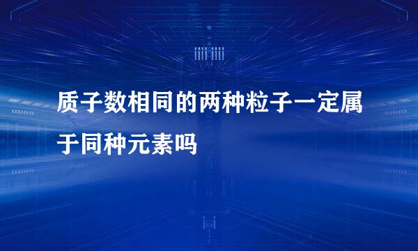 质子数相同的两种粒子一定属于同种元素吗