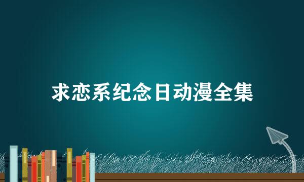 求恋系纪念日动漫全集