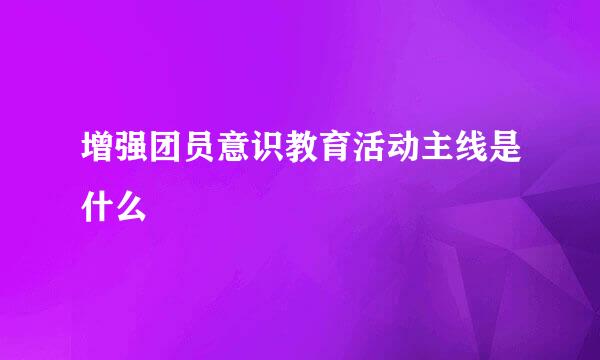 增强团员意识教育活动主线是什么