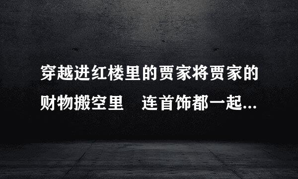 穿越进红楼里的贾家将贾家的财物搬空里 连首饰都一起拿走的文