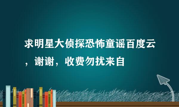 求明星大侦探恐怖童谣百度云，谢谢，收费勿扰来自