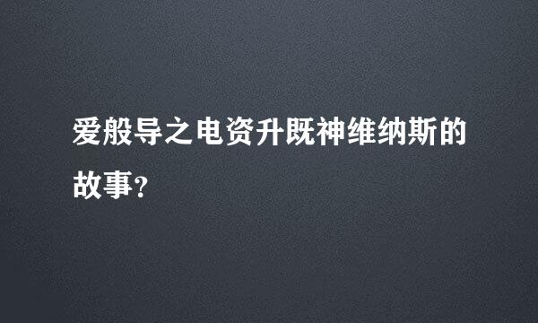 爱般导之电资升既神维纳斯的故事？