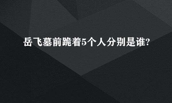 岳飞墓前跪着5个人分别是谁?